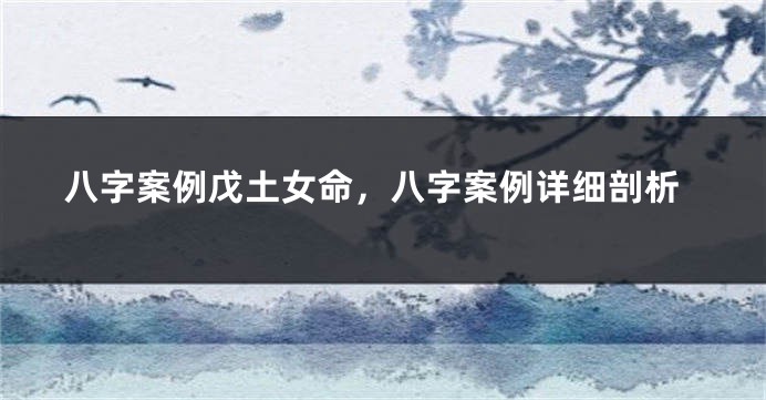 八字案例戊土女命，八字案例详细剖析