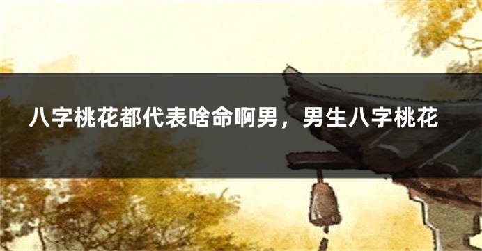 八字桃花都代表啥命啊男，男生八字桃花