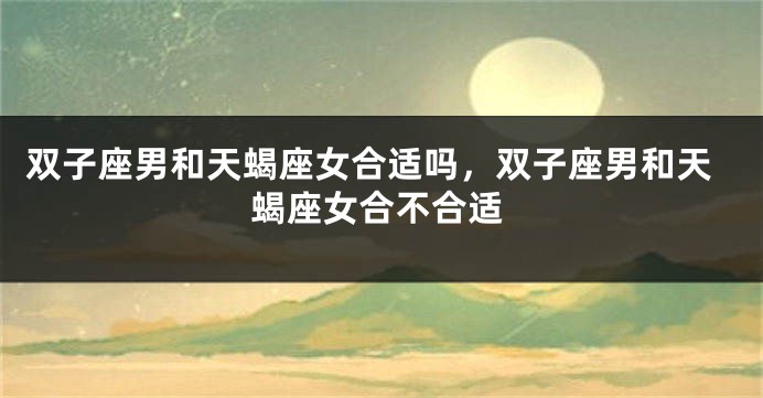 双子座男和天蝎座女合适吗，双子座男和天蝎座女合不合适