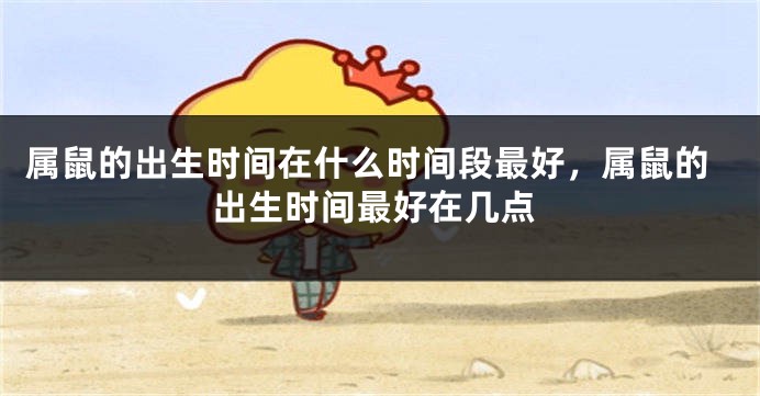 属鼠的出生时间在什么时间段最好，属鼠的出生时间最好在几点