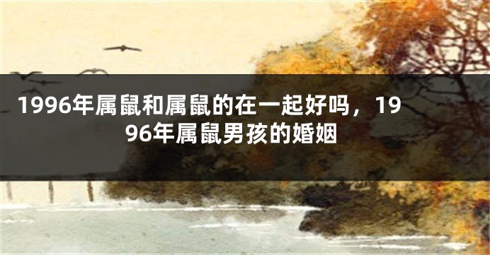 1996年属鼠和属鼠的在一起好吗，1996年属鼠男孩的婚姻