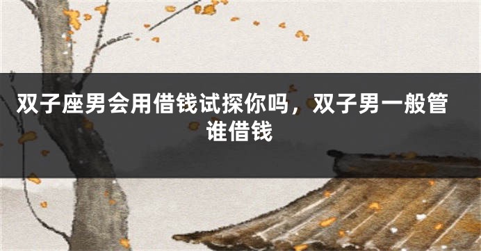 双子座男会用借钱试探你吗，双子男一般管谁借钱