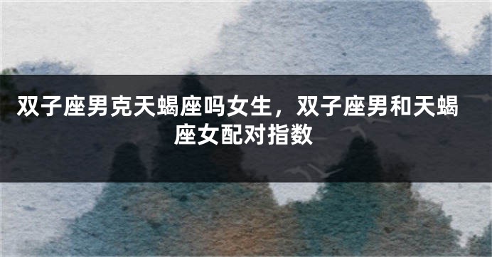 双子座男克天蝎座吗女生，双子座男和天蝎座女配对指数