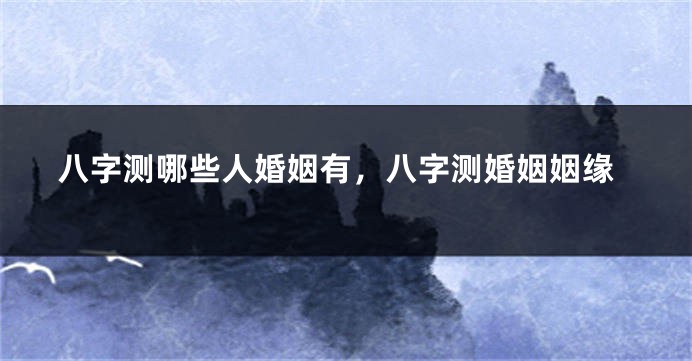八字测哪些人婚姻有,八字测婚姻姻缘
