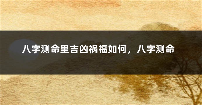 八字测命里吉凶祸福如何，八字测命
