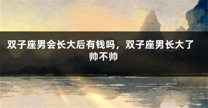 双子座男会长大后有钱吗，双子座男长大了帅不帅
