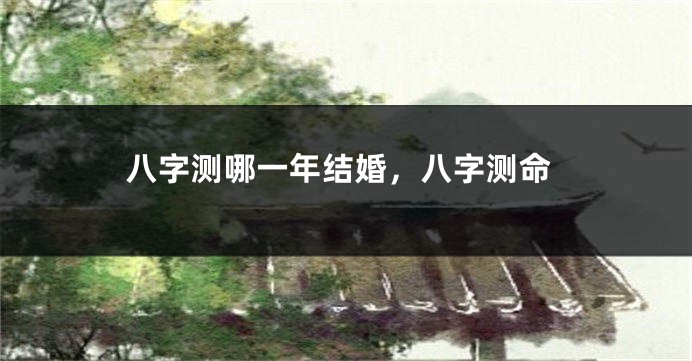 八字测哪一年结婚，八字测命