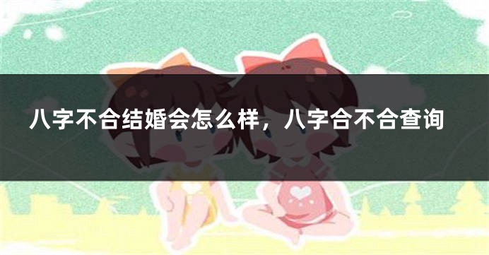 八字不合结婚会怎么样，八字合不合查询