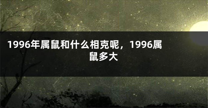 1996年属鼠和什么相克呢，1996属鼠多大