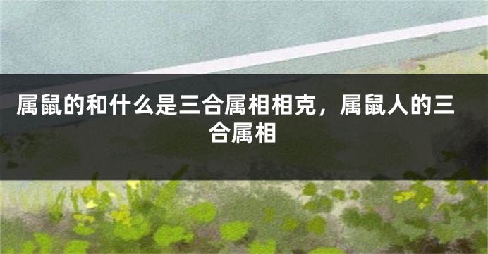 属鼠的和什么是三合属相相克，属鼠人的三合属相