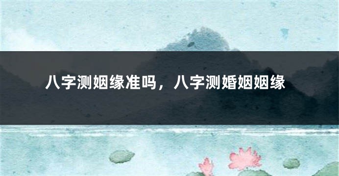 八字测姻缘准吗，八字测婚姻姻缘