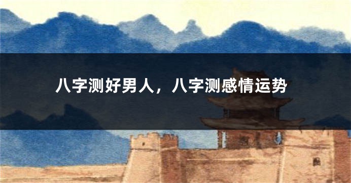 八字测好男人，八字测感情运势