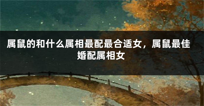 属鼠的和什么属相最配最合适女，属鼠最佳婚配属相女