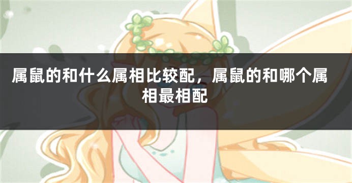 属鼠的和什么属相比较配，属鼠的和哪个属相最相配