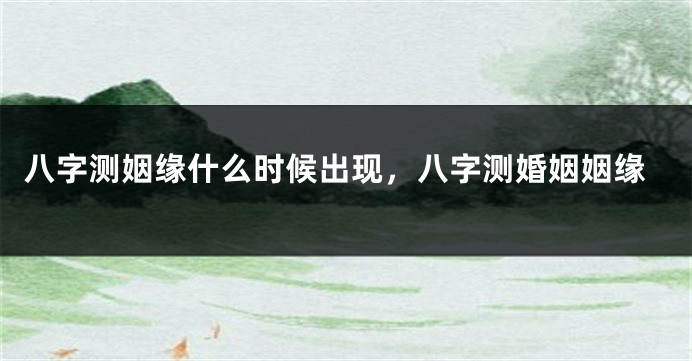 八字测姻缘什么时候出现，八字测婚姻姻缘
