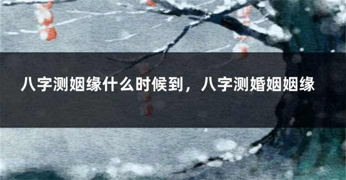 八字测姻缘什么时候到，八字测婚姻姻缘