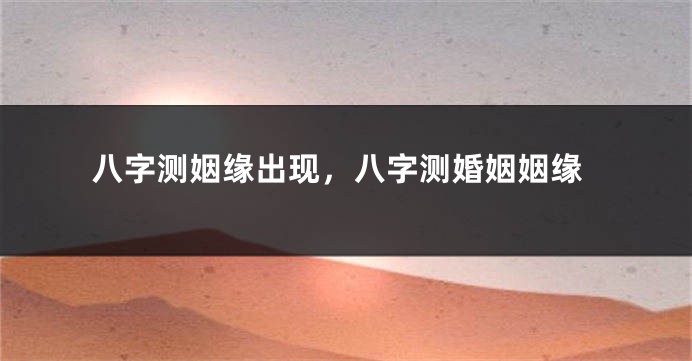 八字测姻缘出现,八字测婚姻姻缘