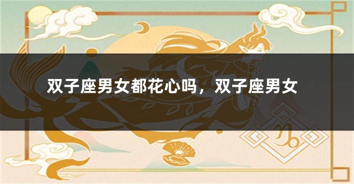 双子座男女都花心吗，双子座男女