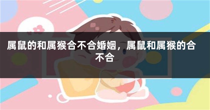 属鼠的和属猴合不合婚姻，属鼠和属猴的合不合