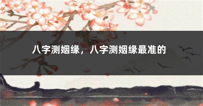 八字测姻缘，八字测姻缘最准的