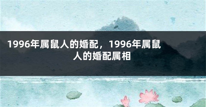 1996年属鼠人的婚配，1996年属鼠人的婚配属相