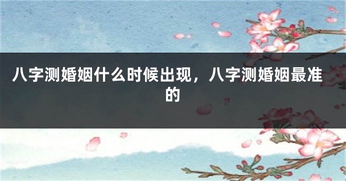 八字测婚姻什么时候出现，八字测婚姻最准的