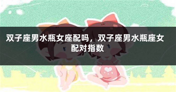 双子座男水瓶女座配吗，双子座男水瓶座女配对指数