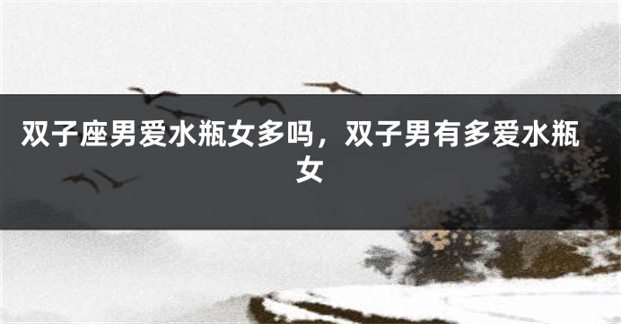 双子座男爱水瓶女多吗，双子男有多爱水瓶女