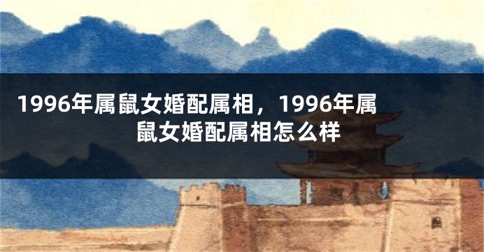 1996年属鼠女婚配属相，1996年属鼠女婚配属相怎么样