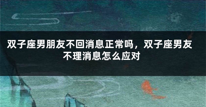 双子座男朋友不回消息正常吗，双子座男友不理消息怎么应对