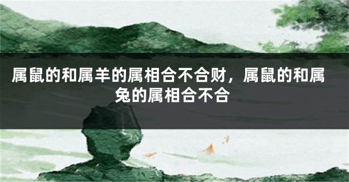 属鼠的和属羊的属相合不合财，属鼠的和属兔的属相合不合