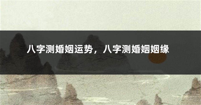 八字测婚姻运势，八字测婚姻姻缘