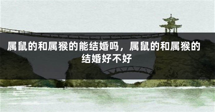 属鼠的和属猴的能结婚吗，属鼠的和属猴的结婚好不好