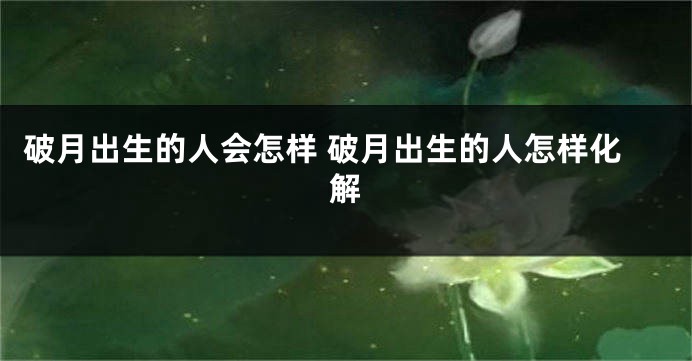 破月出生的人会怎样 破月出生的人怎样化解