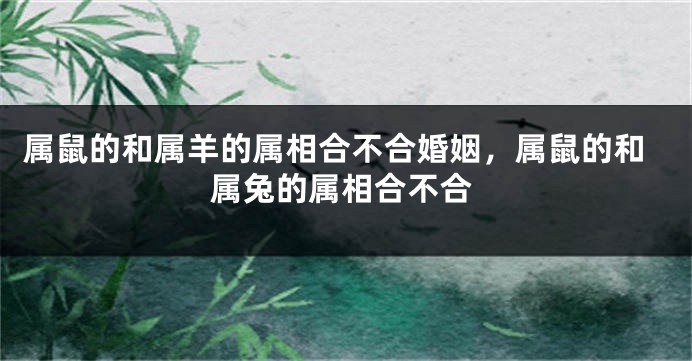 属鼠的和属羊的属相合不合婚姻，属鼠的和属兔的属相合不合