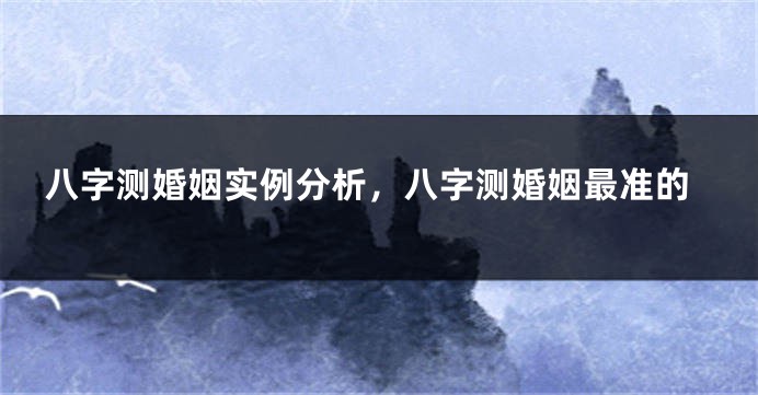 八字测婚姻实例分析，八字测婚姻最准的