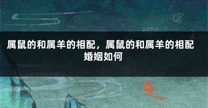 属鼠的和属羊的相配，属鼠的和属羊的相配婚姻如何