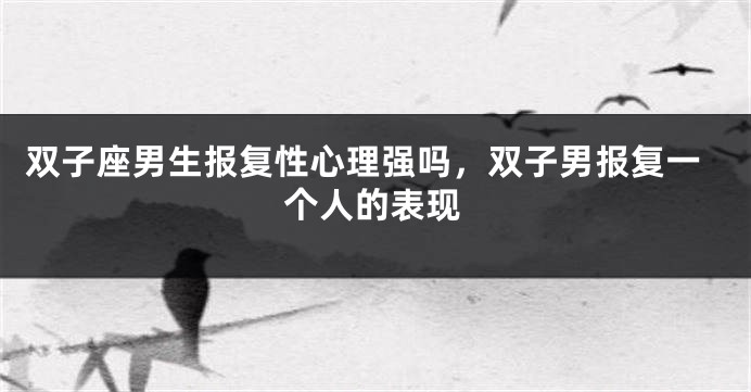 双子座男生报复性心理强吗，双子男报复一个人的表现
