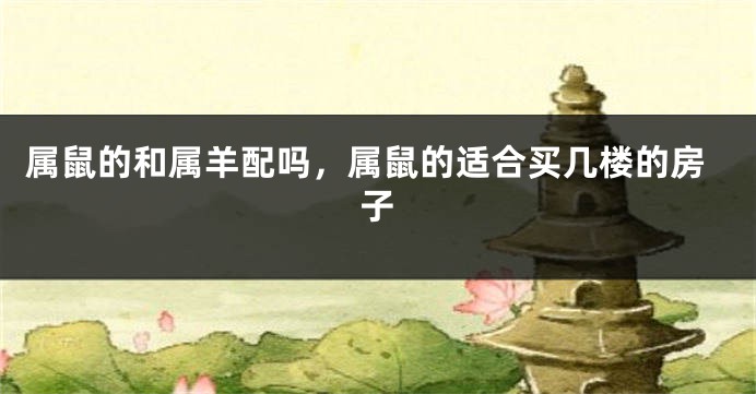 属鼠的和属羊配吗，属鼠的适合买几楼的房子