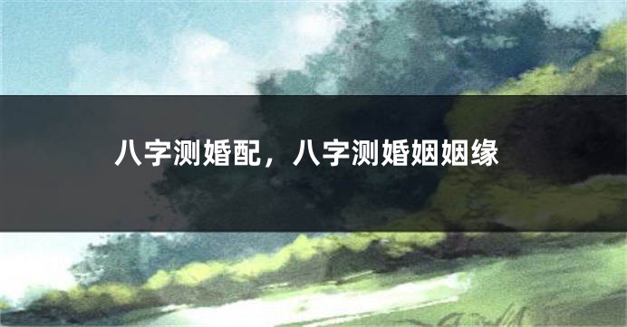 八字测婚配,八字测婚姻姻缘