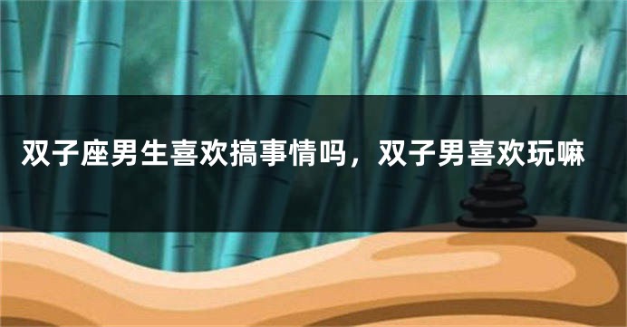 双子座男生喜欢搞事情吗，双子男喜欢玩嘛