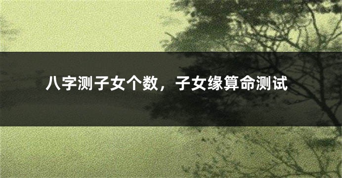 八字测子女个数，子女缘算命测试