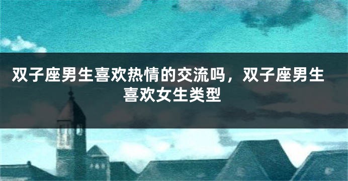 双子座男生喜欢热情的交流吗，双子座男生喜欢女生类型