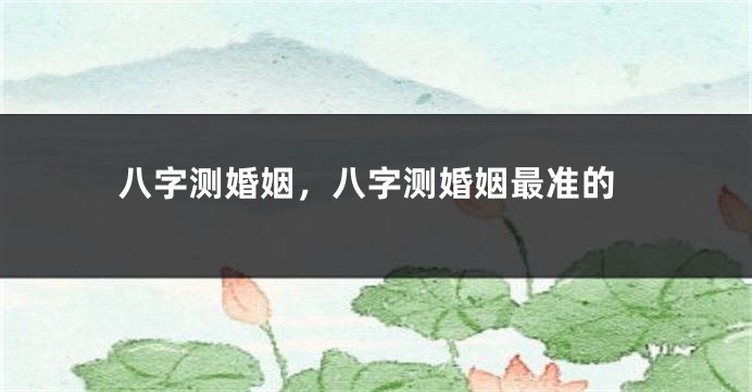 八字测婚姻，八字测婚姻最准的