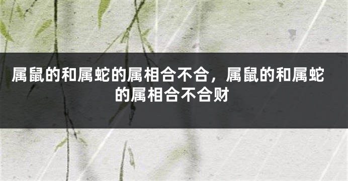 属鼠的和属蛇的属相合不合，属鼠的和属蛇的属相合不合财