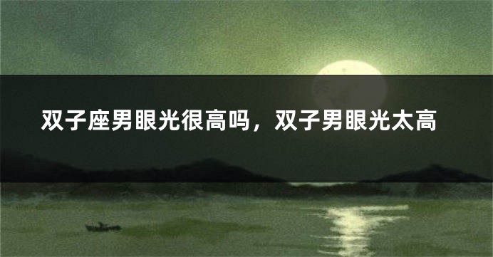 双子座男眼光很高吗，双子男眼光太高
