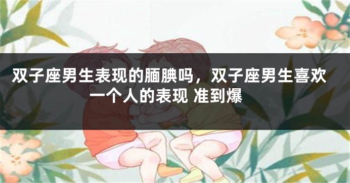 双子座男生表现的腼腆吗，双子座男生喜欢一个人的表现 准到爆