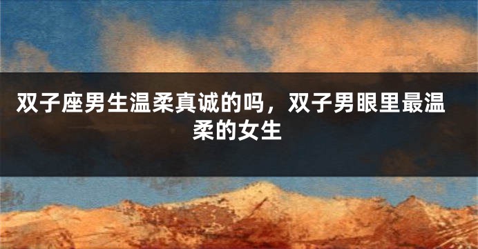 双子座男生温柔真诚的吗，双子男眼里最温柔的女生