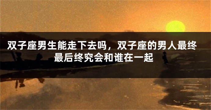双子座男生能走下去吗，双子座的男人最终最后终究会和谁在一起