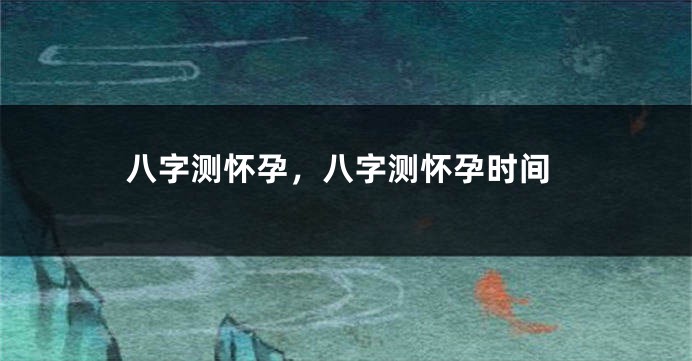 八字测怀孕，八字测怀孕时间
